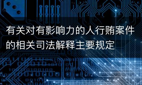 有关对有影响力的人行贿案件的相关司法解释主要规定