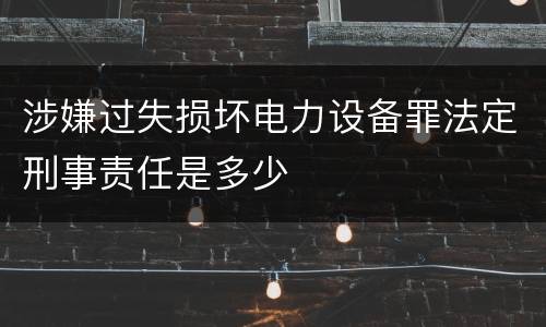 涉嫌过失损坏电力设备罪法定刑事责任是多少