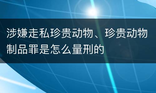 涉嫌走私珍贵动物、珍贵动物制品罪是怎么量刑的