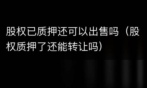 股权已质押还可以出售吗（股权质押了还能转让吗）