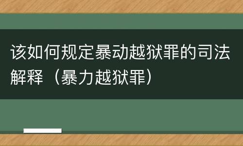 该如何规定暴动越狱罪的司法解释（暴力越狱罪）