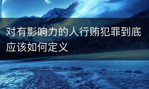 对有影响力的人行贿犯罪到底应该如何定义