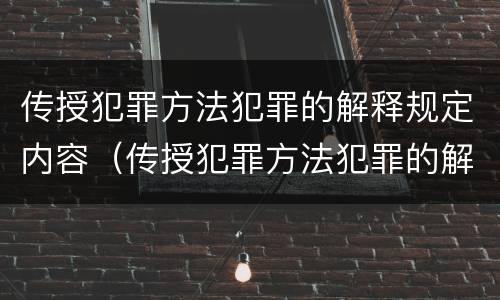 传授犯罪方法犯罪的解释规定内容（传授犯罪方法犯罪的解释规定内容是什么）