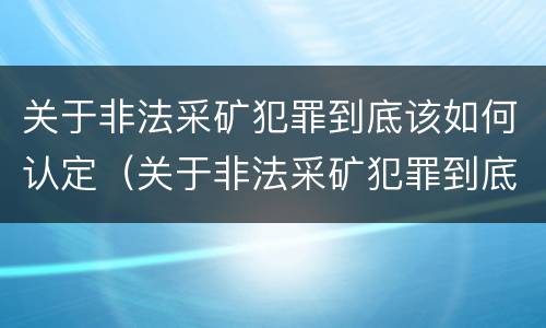 关于非法采矿犯罪到底该如何认定（关于非法采矿犯罪到底该如何认定的）