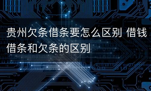 贵州欠条借条要怎么区别 借钱借条和欠条的区别