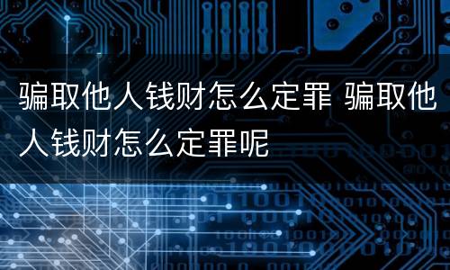 骗取他人钱财怎么定罪 骗取他人钱财怎么定罪呢