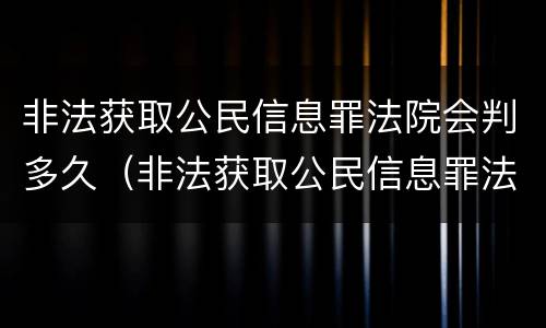 非法获取公民信息罪法院会判多久（非法获取公民信息罪法院会判多久呢）