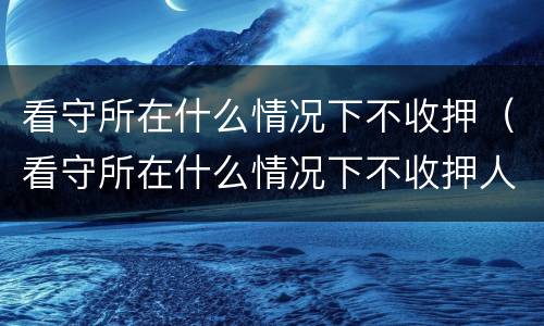 看守所在什么情况下不收押（看守所在什么情况下不收押人）