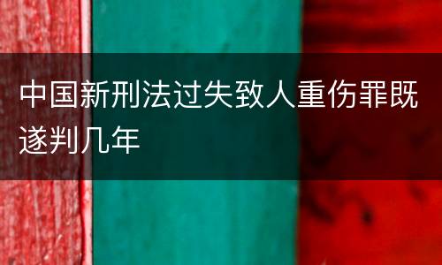 中国新刑法过失致人重伤罪既遂判几年