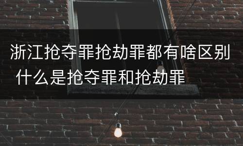 浙江抢夺罪抢劫罪都有啥区别 什么是抢夺罪和抢劫罪