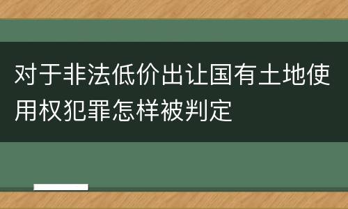 对于非法低价出让国有土地使用权犯罪怎样被判定