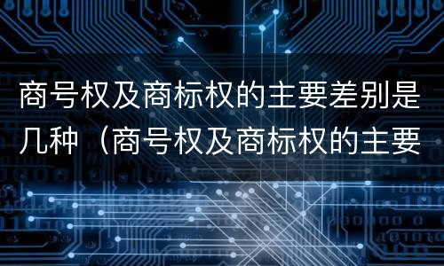 商号权及商标权的主要差别是几种（商号权及商标权的主要差别是几种形式）