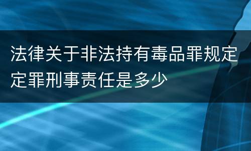 法律关于非法持有毒品罪规定定罪刑事责任是多少