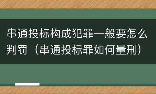 串通投标构成犯罪一般要怎么判罚（串通投标罪如何量刑）