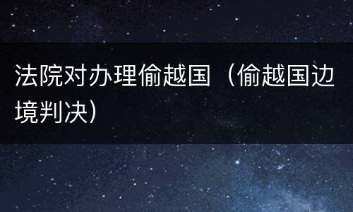 法院对办理偷越国（偷越国边境判决）