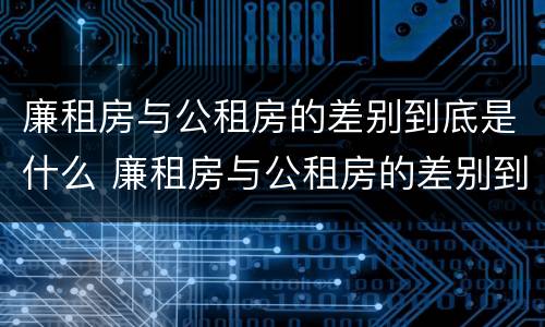 廉租房与公租房的差别到底是什么 廉租房与公租房的差别到底是什么原因