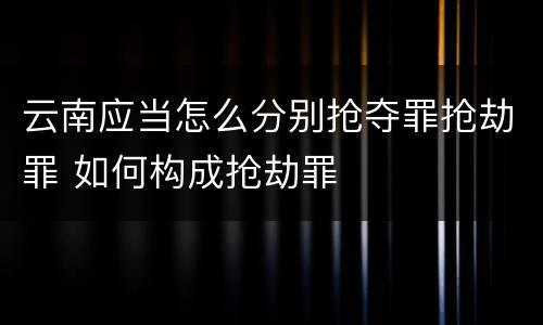 云南应当怎么分别抢夺罪抢劫罪 如何构成抢劫罪