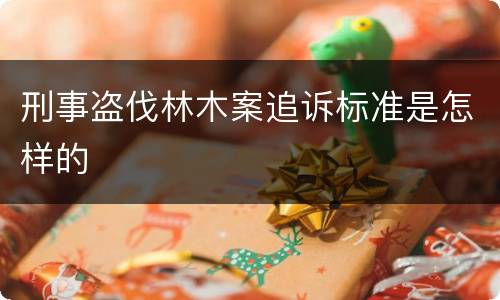 刑事盗伐林木案追诉标准是怎样的
