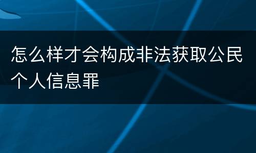 怎么样才会构成非法获取公民个人信息罪