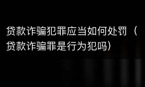 贷款诈骗犯罪应当如何处罚（贷款诈骗罪是行为犯吗）
