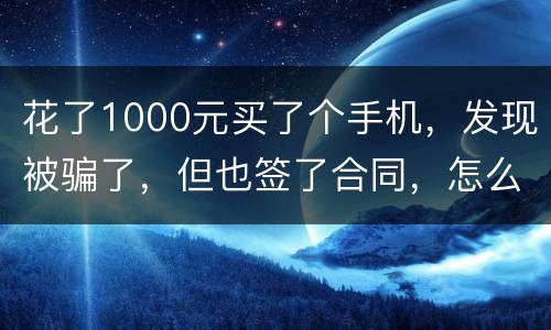 花了1000元买了个手机，发现被骗了，但也签了合同，怎么办
