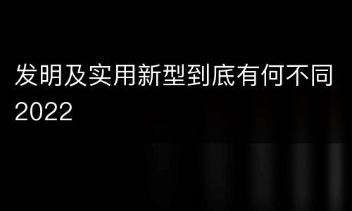 发明及实用新型到底有何不同2022