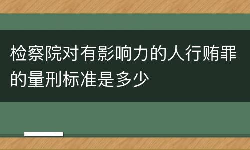 检察院对有影响力的人行贿罪的量刑标准是多少