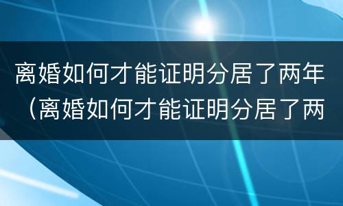 离婚如何才能证明分居了两年（离婚如何才能证明分居了两年财产）