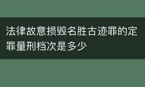 法律故意损毁名胜古迹罪的定罪量刑档次是多少