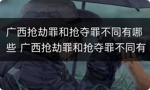 广西抢劫罪和抢夺罪不同有哪些 广西抢劫罪和抢夺罪不同有哪些标准