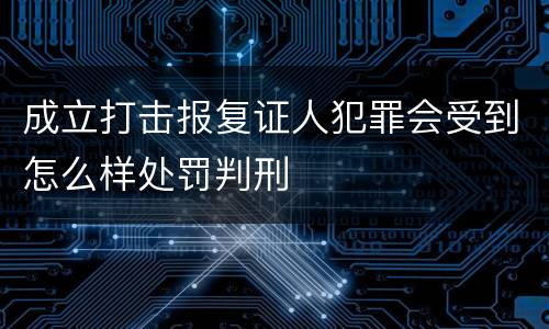 成立打击报复证人犯罪会受到怎么样处罚判刑