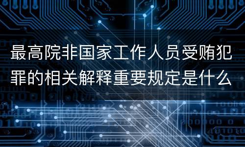 最高院非国家工作人员受贿犯罪的相关解释重要规定是什么