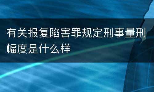 有关报复陷害罪规定刑事量刑幅度是什么样