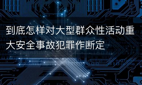到底怎样对大型群众性活动重大安全事故犯罪作断定