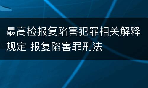 最高检报复陷害犯罪相关解释规定 报复陷害罪刑法