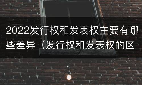2022发行权和发表权主要有哪些差异（发行权和发表权的区别）