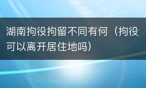 湖南拘役拘留不同有何（拘役可以离开居住地吗）