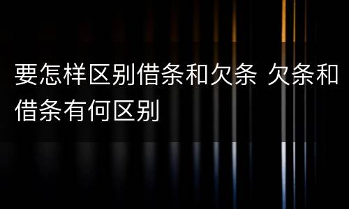 要怎样区别借条和欠条 欠条和借条有何区别