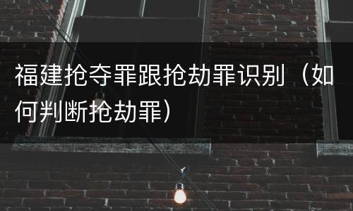 福建抢夺罪跟抢劫罪识别（如何判断抢劫罪）