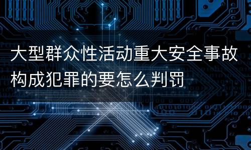 大型群众性活动重大安全事故构成犯罪的要怎么判罚