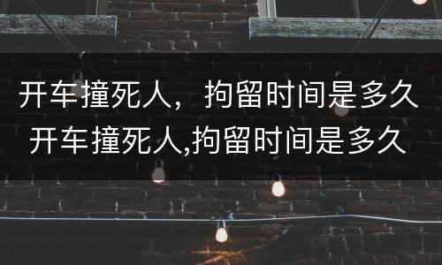 开车撞死人，拘留时间是多久 开车撞死人,拘留时间是多久啊