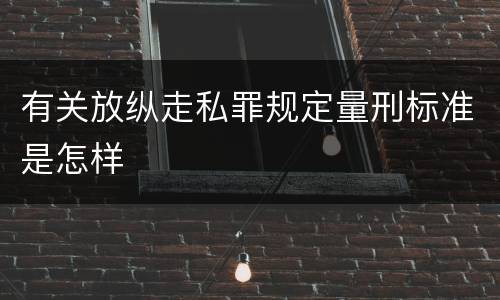 有关放纵走私罪规定量刑标准是怎样