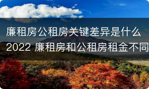 廉租房公租房关键差异是什么2022 廉租房和公租房租金不同