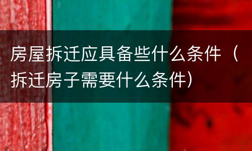 房屋拆迁应具备些什么条件（拆迁房子需要什么条件）