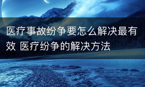 医疗事故纷争要怎么解决最有效 医疗纷争的解决方法