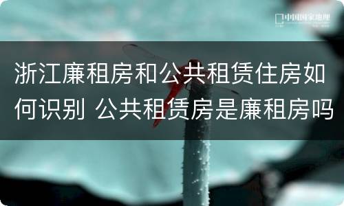 浙江廉租房和公共租赁住房如何识别 公共租赁房是廉租房吗