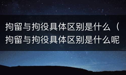 拘留与拘役具体区别是什么（拘留与拘役具体区别是什么呢）