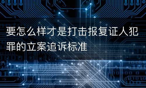 要怎么样才是打击报复证人犯罪的立案追诉标准