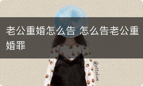 老公重婚怎么告 怎么告老公重婚罪