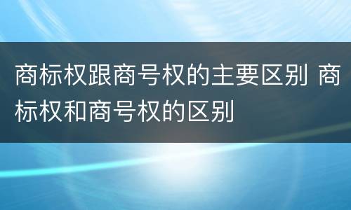 商标权跟商号权的主要区别 商标权和商号权的区别